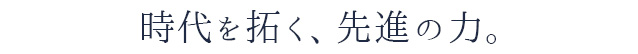 時代を拓く、先進の力。